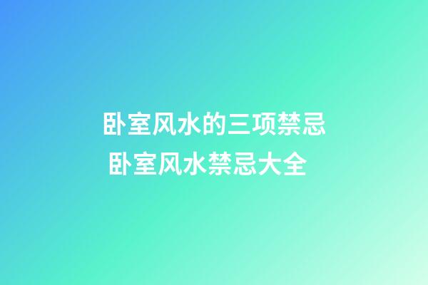 卧室风水的三项禁忌 卧室风水禁忌大全